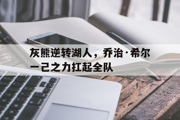 灰熊逆转湖人，乔治·希尔一己之力扛起全队的简单介绍